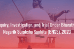 Inquiry, Investigation and Trial Under Bharatiya Nagarik Suraksha Sanhita (BNSS), 2023