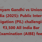 Sanyam Gandhi vs Union of India (2025) Public Interest Litigation (PIL) challenging ₹3,500 All India Bar Examination (AIBE) fee