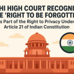 Delhi High Court Recognises the “Right to be Forgotten” as Part of the Right to Privacy Under Article 21 of Indian Constitution