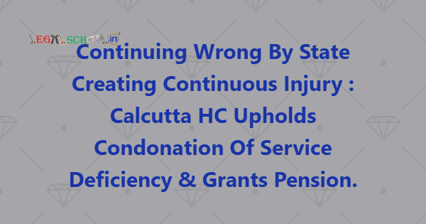 Continuing Wrong By State Creating Continuous Injury Calcutta HC Upholds Condonation Of Service Deficiency & Grants Pension